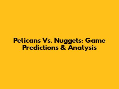 Pelicans Vs. Nuggets: Game Predictions & Analysis