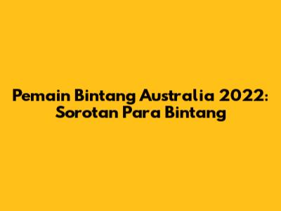 Pemain Bintang Australia 2022: Sorotan Para Bintang