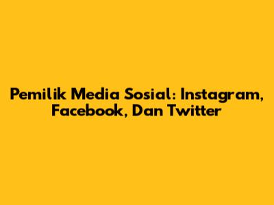 Pemilik Media Sosial: Instagram, Facebook, Dan Twitter