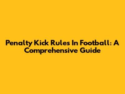 Penalty Kick Rules In Football: A Comprehensive Guide