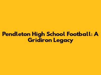 Pendleton High School Football: A Gridiron Legacy