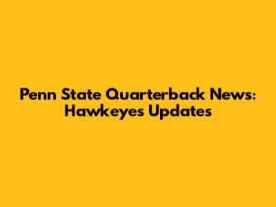 Penn State Quarterback News: Hawkeyes Updates