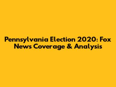 Pennsylvania Election 2020: Fox News' Coverage & Analysis