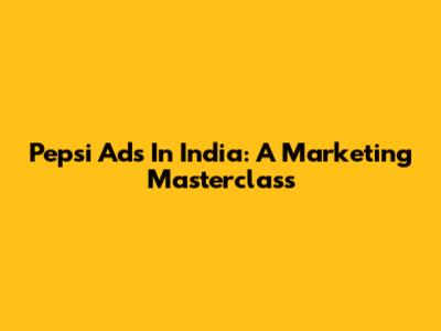 Pepsi Ads In India: A Marketing Masterclass