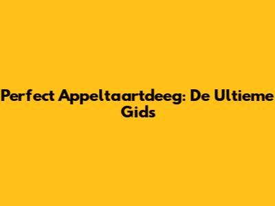 Perfect Appeltaartdeeg: De Ultieme Gids