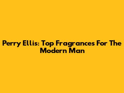 Perry Ellis: Top Fragrances For The Modern Man