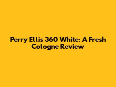 Perry Ellis 360 White: A Fresh Cologne Review