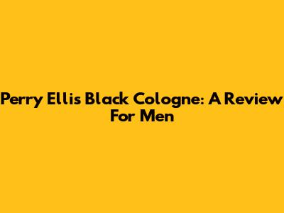 Perry Ellis Black Cologne: A Review For Men