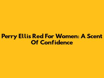 Perry Ellis Red For Women: A Scent Of Confidence