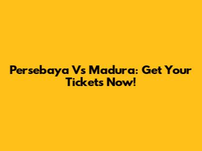 Persebaya Vs Madura: Get Your Tickets Now!