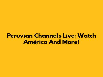 Peruvian Channels Live: Watch América And More!