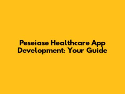 Peseiase Healthcare App Development: Your Guide