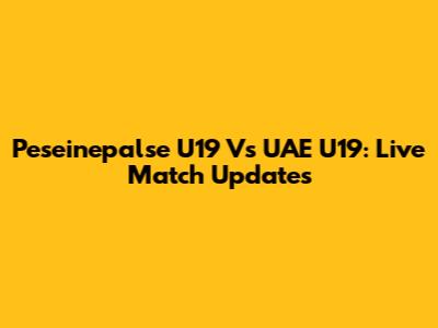 Peseinepalse U19 Vs UAE U19: Live Match Updates