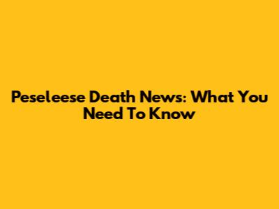 Peseleese Death News: What You Need To Know