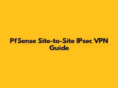 PfSense Site-to-Site IPsec VPN Guide