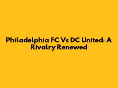 Philadelphia FC Vs DC United: A Rivalry Renewed