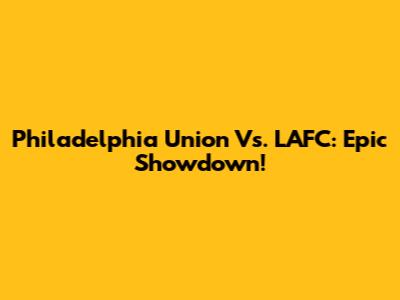 Philadelphia Union Vs. LAFC: Epic Showdown!