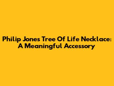 Philip Jones Tree Of Life Necklace: A Meaningful Accessory