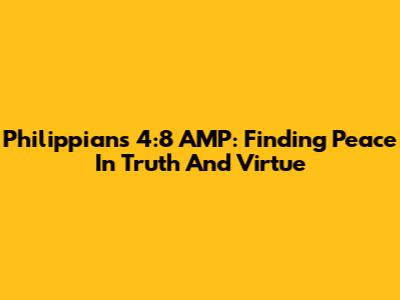 Philippians 4:8 AMP: Finding Peace In Truth And Virtue