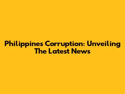 Philippines Corruption: Unveiling The Latest News