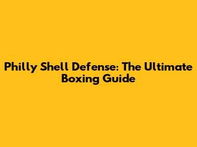 Philly Shell Defense: The Ultimate Boxing Guide