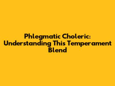 Phlegmatic Choleric: Understanding This Temperament Blend