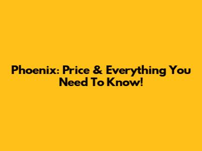 Phoenix: Price & Everything You Need To Know!