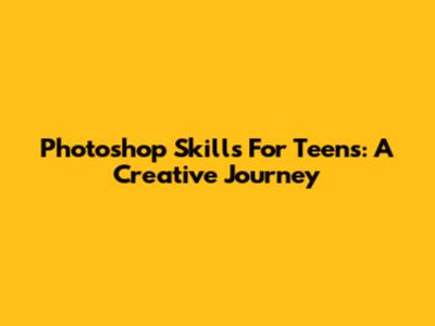 Photoshop Skills For Teens: A Creative Journey