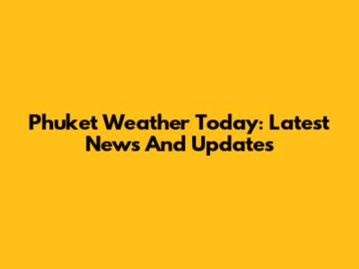 Phuket Weather Today: Latest News And Updates
