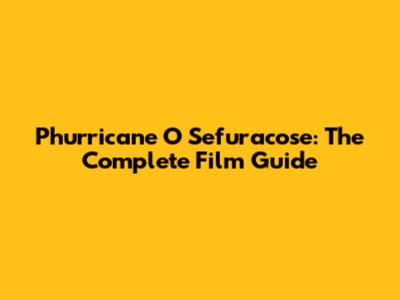 Phurricane O Sefuracose: The Complete Film Guide