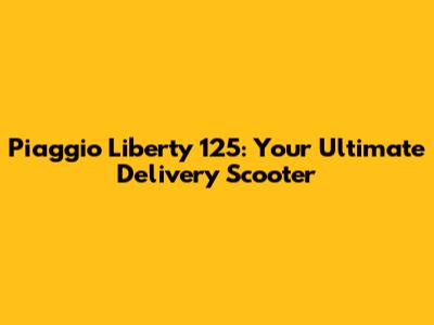 Piaggio Liberty 125: Your Ultimate Delivery Scooter