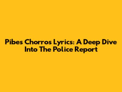 Pibes Chorros Lyrics: A Deep Dive Into The Police Report