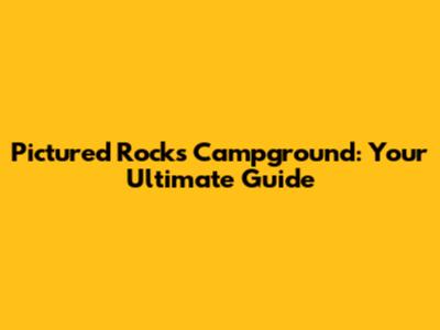 Pictured Rocks Campground: Your Ultimate Guide