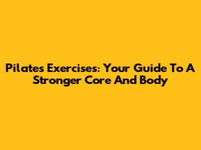 Pilates Exercises: Your Guide To A Stronger Core And Body
