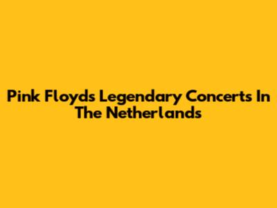 Pink Floyd's Legendary Concerts In The Netherlands