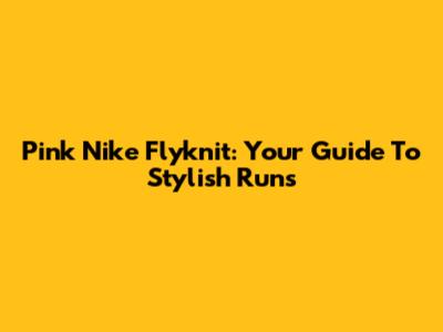 Pink Nike Flyknit: Your Guide To Stylish Runs