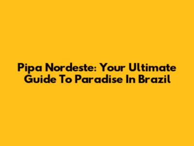 Pipa Nordeste: Your Ultimate Guide To Paradise In Brazil