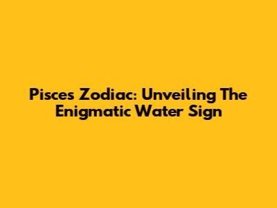 Pisces Zodiac: Unveiling The Enigmatic Water Sign