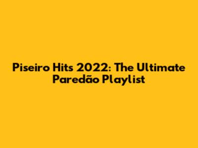 Piseiro Hits 2022: The Ultimate Paredão Playlist