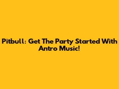 Pitbull: Get The Party Started With Antro Music!