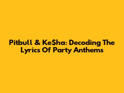 Pitbull & Ke$ha: Decoding The Lyrics Of Party Anthems