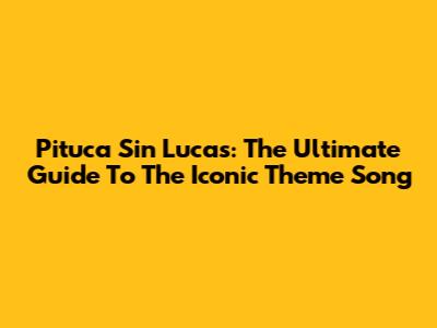 Pituca Sin Lucas: The Ultimate Guide To The Iconic Theme Song