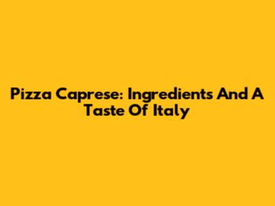 Pizza Caprese: Ingredients And A Taste Of Italy
