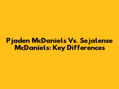 Pjaden McDaniels Vs. Sejalense McDaniels: Key Differences