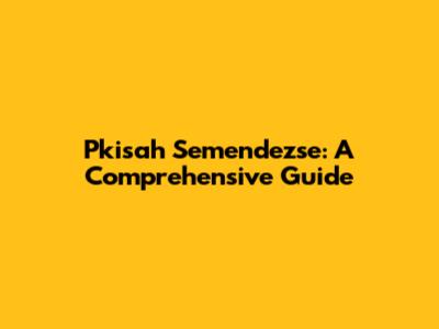 Pkisah Semendezse: A Comprehensive Guide