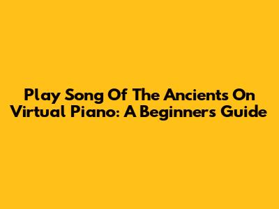 Play "Song Of The Ancients" On Virtual Piano: A Beginner's Guide