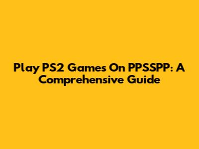 Play PS2 Games On PPSSPP: A Comprehensive Guide