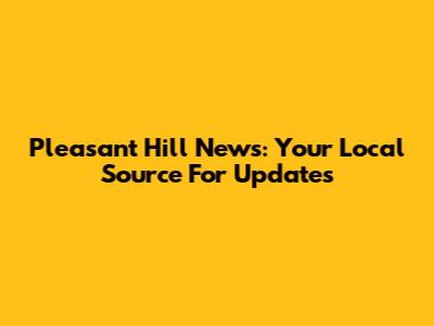 Pleasant Hill News: Your Local Source For Updates