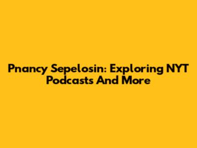 Pnancy Sepelosin: Exploring NYT Podcasts And More