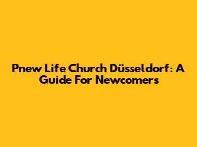 Pnew Life Church Düsseldorf: A Guide For Newcomers